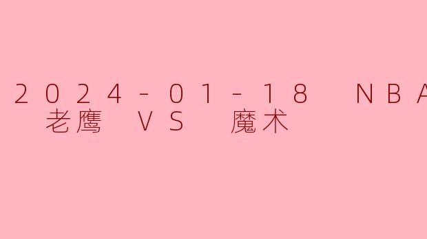 2024-01-18 NBA常规赛 老鹰 VS 魔术